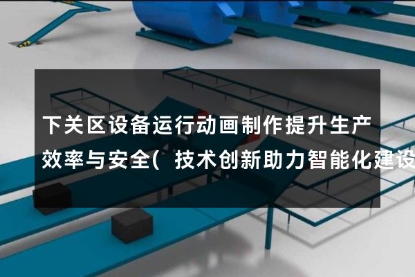 下关区设备运行动画制作提升生产效率与安全(技术创新助力智能化建设)