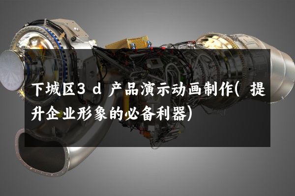 下城区3d产品演示动画制作(提升企业形象的必备利器)