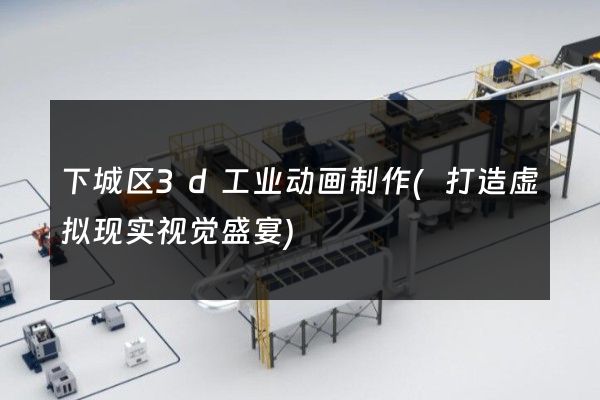 下城区3d工业动画制作(打造虚拟现实视觉盛宴)