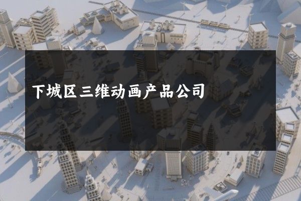 下城区三维动画产品公司