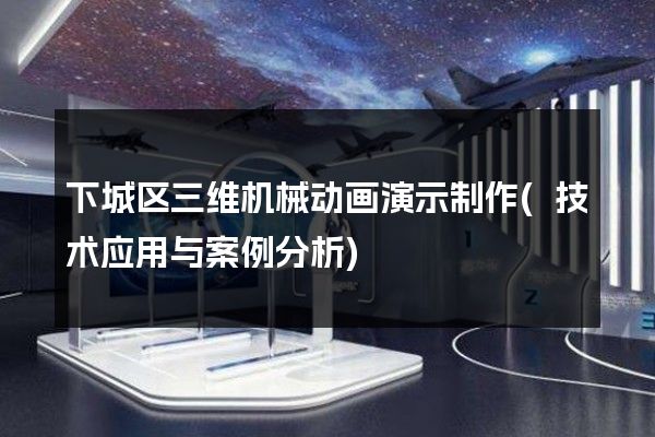 下城区三维机械动画演示制作(技术应用与案例分析)