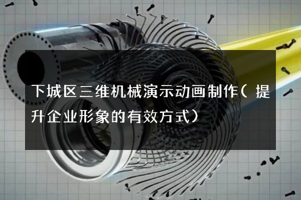 下城区三维机械演示动画制作(提升企业形象的有效方式)