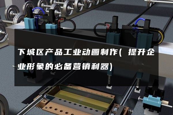 下城区产品工业动画制作(提升企业形象的必备营销利器)