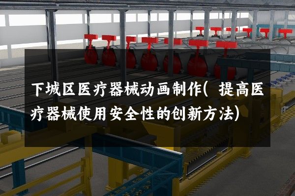 下城区医疗器械动画制作(提高医疗器械使用安全性的创新方法)