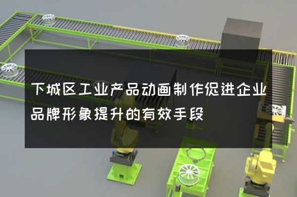 下城区工业产品动画制作促进企业品牌形象提升的有效手段