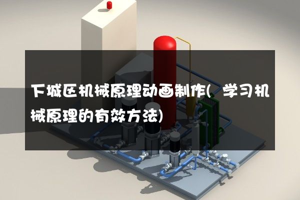 下城区机械原理动画制作(学习机械原理的有效方法)