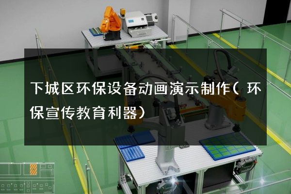 下城区环保设备动画演示制作(环保宣传教育利器)