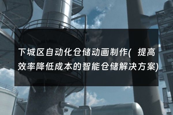 下城区自动化仓储动画制作(提高效率降低成本的智能仓储解决方案)