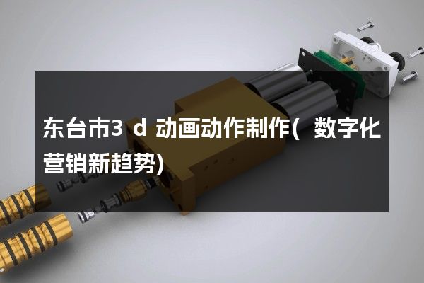 东台市3d动画动作制作(数字化营销新趋势)