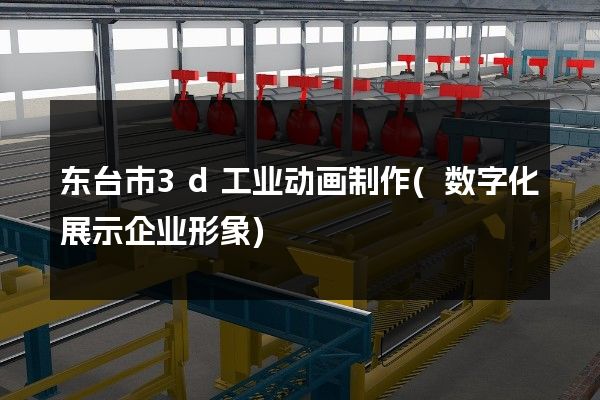 东台市3d工业动画制作(数字化展示企业形象)