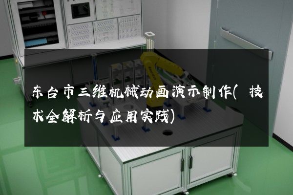 东台市三维机械动画演示制作(技术全解析与应用实践)