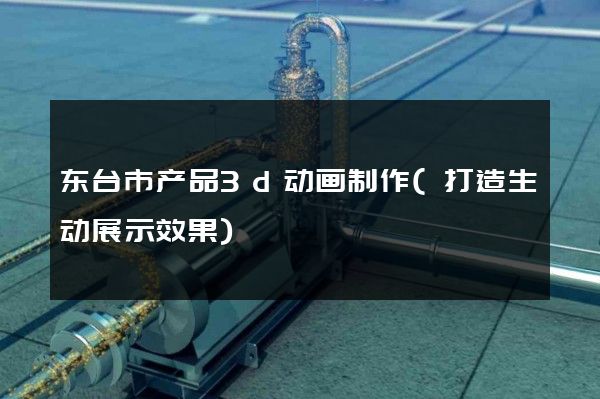 东台市产品3d动画制作(打造生动展示效果)