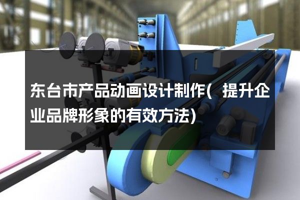 东台市产品动画设计制作(提升企业品牌形象的有效方法)