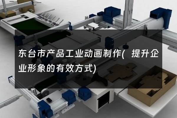 东台市产品工业动画制作(提升企业形象的有效方式)