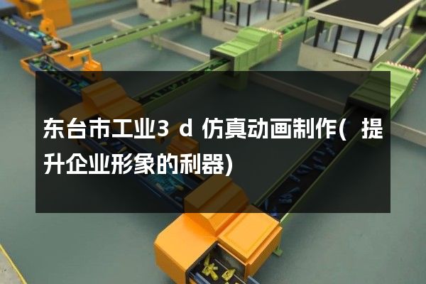 东台市工业3d仿真动画制作(提升企业形象的利器)