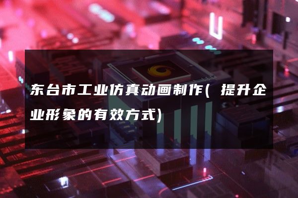 东台市工业仿真动画制作(提升企业形象的有效方式)