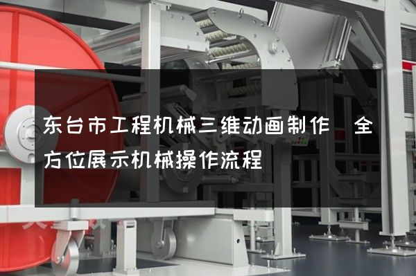 东台市工程机械三维动画制作(全方位展示机械操作流程)