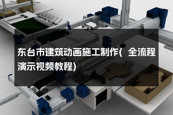 东台市建筑动画施工制作(全流程演示视频教程)