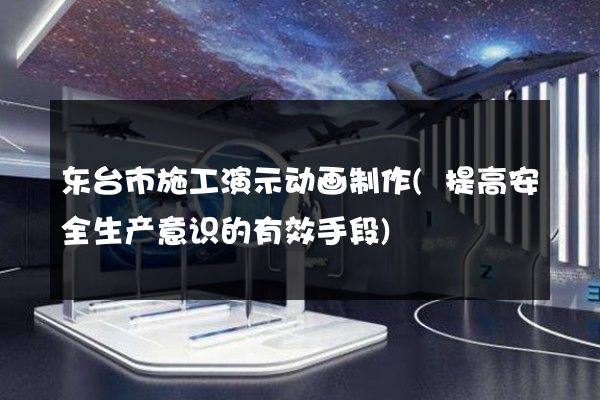 东台市施工演示动画制作(提高安全生产意识的有效手段)