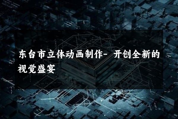 东台市立体动画制作-开创全新的视觉盛宴