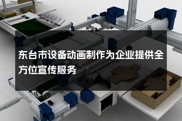 东台市设备动画制作为企业提供全方位宣传服务