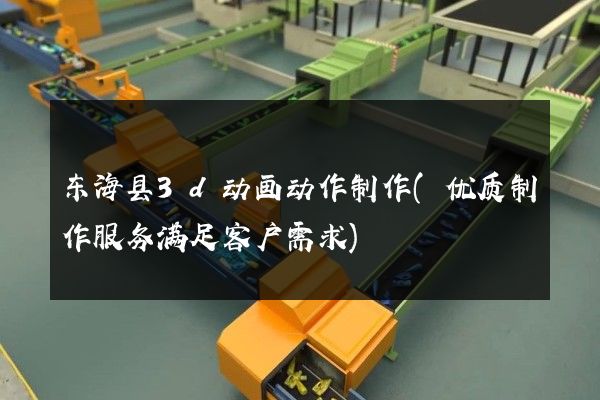 东海县3d动画动作制作(优质制作服务满足客户需求)