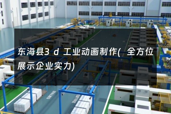 东海县3d工业动画制作(全方位展示企业实力)