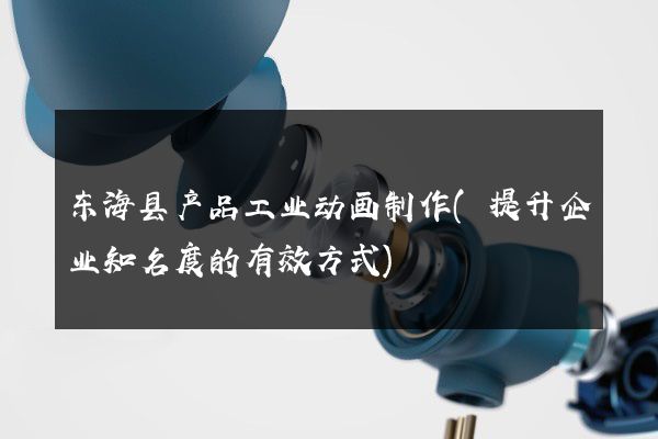 东海县产品工业动画制作(提升企业知名度的有效方式)