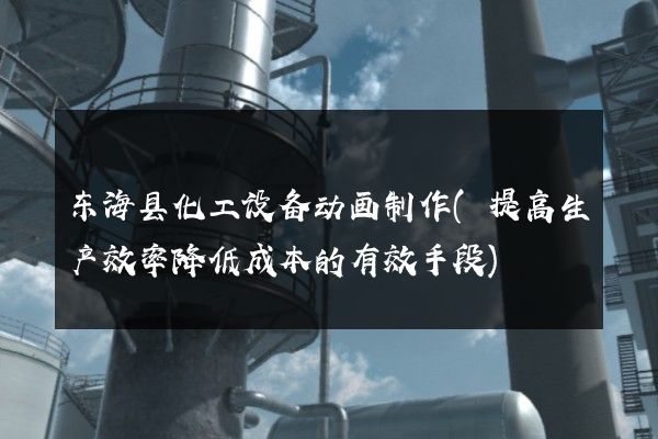 东海县化工设备动画制作(提高生产效率降低成本的有效手段)