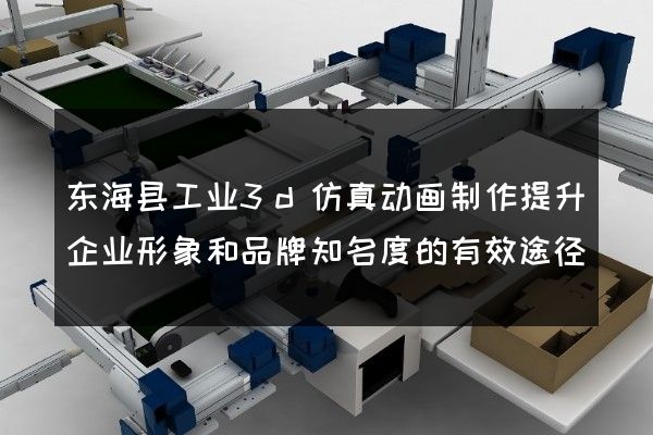 东海县工业3d仿真动画制作提升企业形象和品牌知名度的有效途径