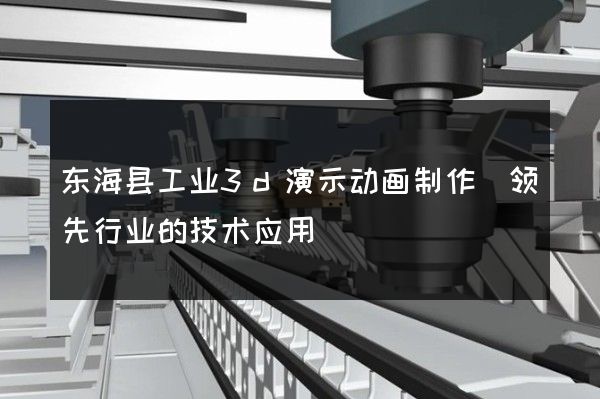 东海县工业3d演示动画制作(领先行业的技术应用)