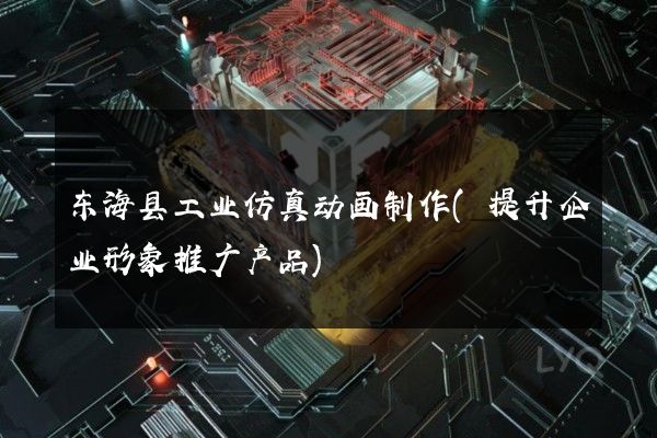 东海县工业仿真动画制作(提升企业形象推广产品)