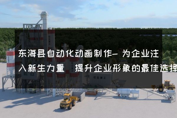 东海县自动化动画制作-为企业注入新生力量(提升企业形象的最佳选择)