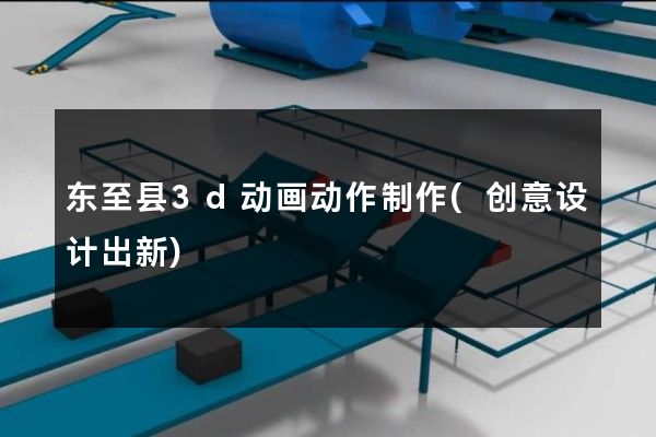 东至县3d动画动作制作(创意设计出新)