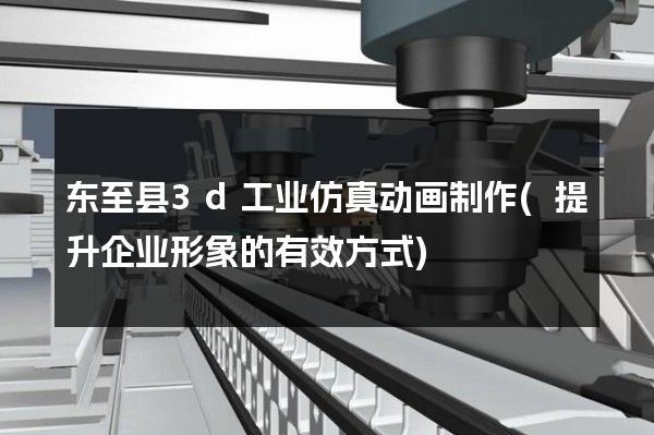 东至县3d工业仿真动画制作(提升企业形象的有效方式)