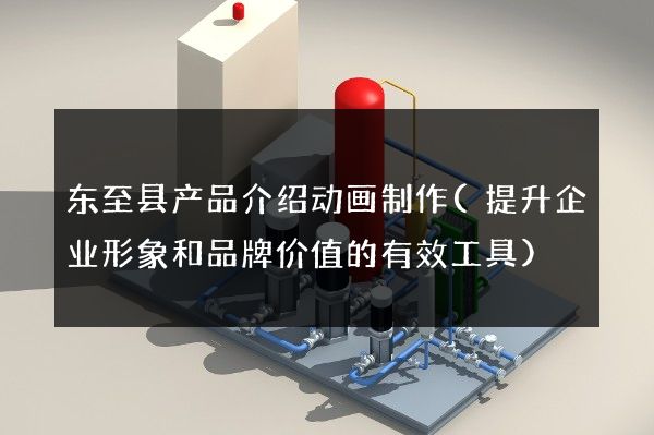 东至县产品介绍动画制作(提升企业形象和品牌价值的有效工具)