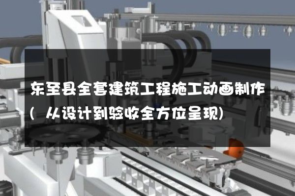 东至县全套建筑工程施工动画制作(从设计到验收全方位呈现)