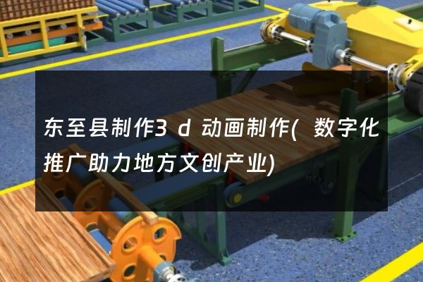 东至县制作3d动画制作(数字化推广助力地方文创产业)