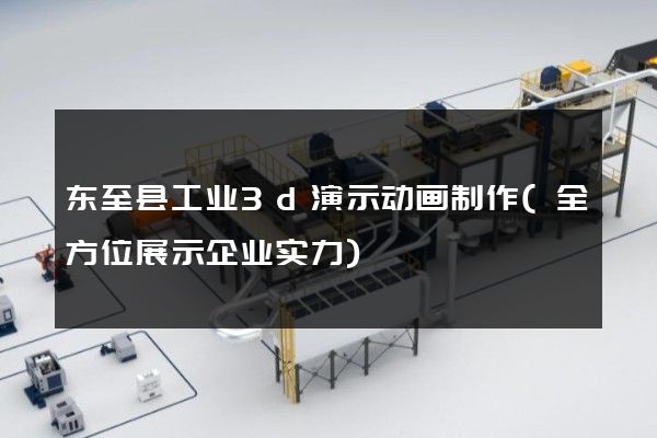 东至县工业3d演示动画制作(全方位展示企业实力)