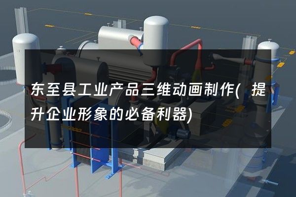 东至县工业产品三维动画制作(提升企业形象的必备利器)