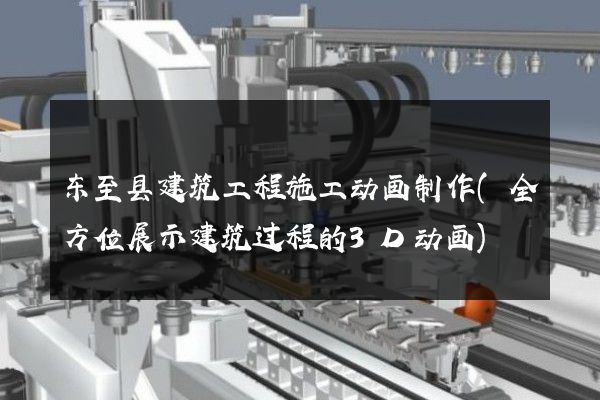 东至县建筑工程施工动画制作(全方位展示建筑过程的3D动画)