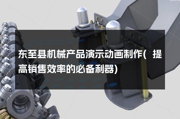 东至县机械产品演示动画制作(提高销售效率的必备利器)