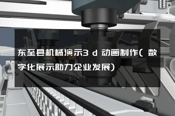 东至县机械演示3d动画制作(数字化展示助力企业发展)