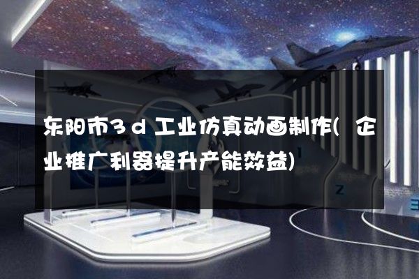 东阳市3d工业仿真动画制作(企业推广利器提升产能效益)