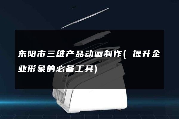 东阳市三维产品动画制作(提升企业形象的必备工具)