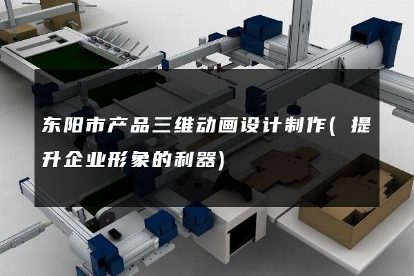 东阳市产品三维动画设计制作(提升企业形象的利器)