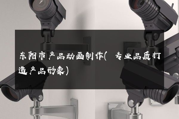 东阳市产品动画制作(专业品质打造产品形象)