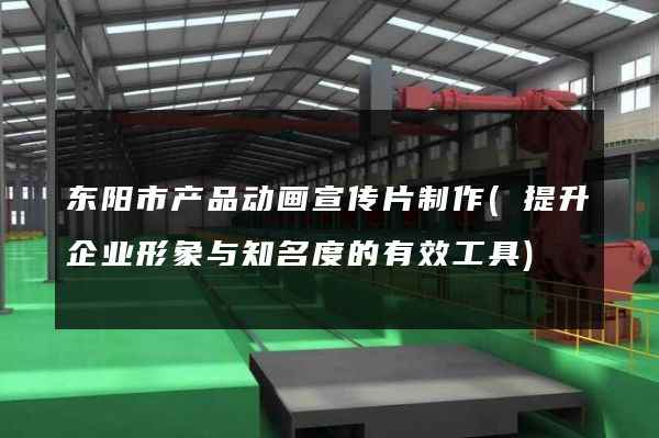 东阳市产品动画宣传片制作(提升企业形象与知名度的有效工具)