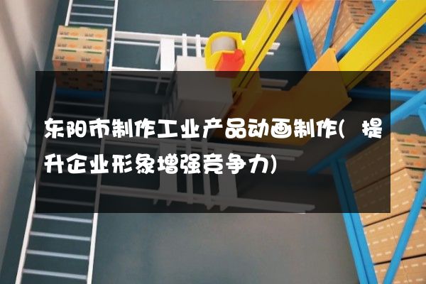 东阳市制作工业产品动画制作(提升企业形象增强竞争力)