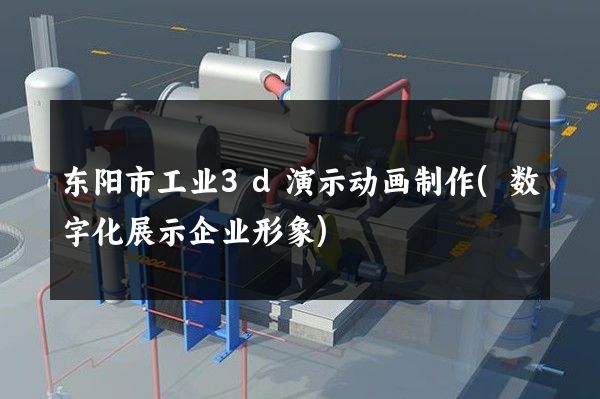 东阳市工业3d演示动画制作(数字化展示企业形象)